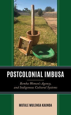 Postcolonial Imbusa: Bemba Women's Agency and Indigenous Cultural Systems by Mulenga Kaunda, Mutale