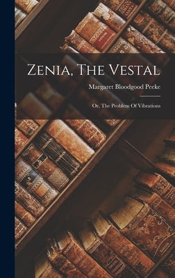 Zenia, The Vestal: Or, The Problem Of Vibrations by Peeke, Margaret Bloodgood