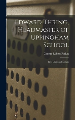 Edward Thring, Headmaster of Uppingham School: Life, Diary and Letters by Parkin, George Robert