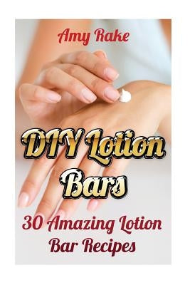 DIY Lotion Bars: 30 Amazing Lotion Bar Recipes by Rake, Amy