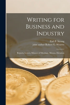 Writing for Business and Industry: Reports, Letters, Minutes of Meetings, Memos, Dictation by Strong, Earl P. (Earl Poe) 1910-