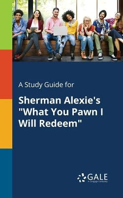 A Study Guide for Sherman Alexie's What You Pawn I Will Redeem by Gale, Cengage Learning