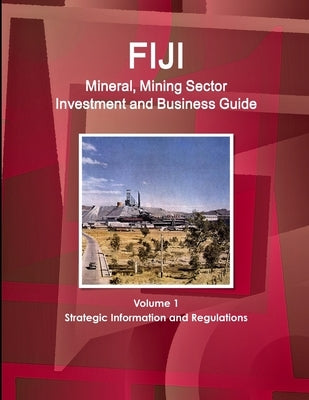 Fiji Mineral, Mining Sector Investment and Business Guide Volume 1 Strategic Information and Regulations by Ibp, Inc