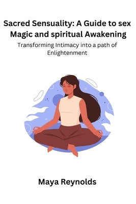Sacred Sensuality: A Guide to sex Magic and spiritual Awakening Transforming Intimacy into a path of Enlightenment by Reynolds, Maya