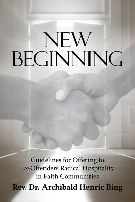 New Beginning: Guidelines for Offering to Ex-Offenders Radical Hospitality in Faith Communities by Bing, Archibald Henric