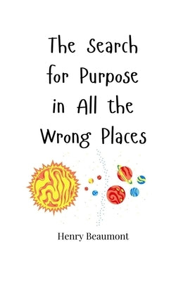 The Search for Purpose in All the Wrong Places by Beaumont, Henry