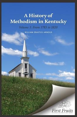 A History of Methodism in Kentucky Vol. 1 From 1783 to 1820 by Arnold, William Erastus