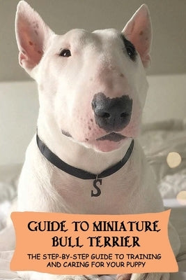 Guide To Miniature Bull Terrier: The Step-By-Step Guide To Training And Caring For Your Puppy: Miniature Bull Terrier Training Techniques by Rekuc, Lemuel