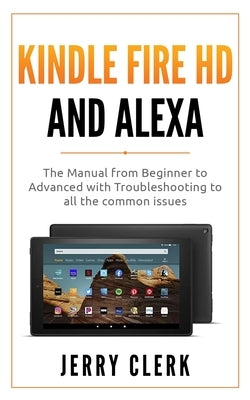 Kindle Fire HD and Alexa: The Owner's Manual from Beginner to Advanced with Troubleshooting to all the Common Issues by Clerk, Jerry