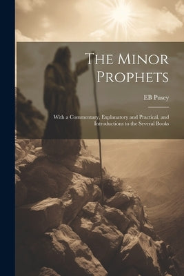 The Minor Prophets: With a Commentary, Explanatory and Practical, and Introductions to the Several Books by Pusey, Eb 1800-1882