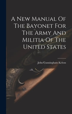 A New Manual Of The Bayonet For The Army And Militia Of The United States by Kelton, John Cunningham