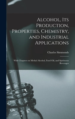 Alcohol, its Production, Properties, Chemistry, and Industrial Applications; With Chapters on Methyl Alcohol, Fusel oil, and Spirituous Beverages by Simmonds, Charles