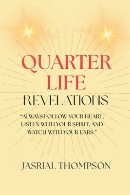 Quarter Life Revelations: "Always Follow Your Heart, Listen with Your Spirit, and Watch with Your Ears." by Thompson, Jasrial