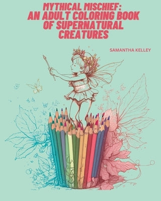 Mythical Mischief: An Adult Coloring Book of Supernatural Creatures by Kelley, Samantha