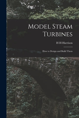Model Steam Turbines; how to Design and Build Them by Harrison, H. H.