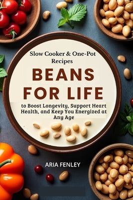 Beans for Life: Slow Cooker & One-Pot Recipes to Boost Longevity, Support Heart Health, and Keep You Energized at Any Age by Fenley, Aria