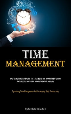 Time Management: Mastering Time: Revealing The Strategies For Maximum Efficiency And Success With Time Management Techniques (Optimizin by Ballardcrawford, Stefan