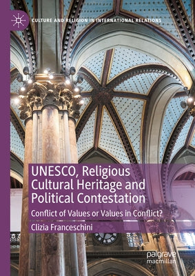 Unesco, Religious Cultural Heritage and Political Contestation: Conflict of Values or Values in Conflict? by Franceschini, Clizia
