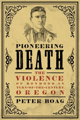 Pioneering Death: The Violence of Boyhood in Turn-of-the-Century Oregon by Boag, Peter