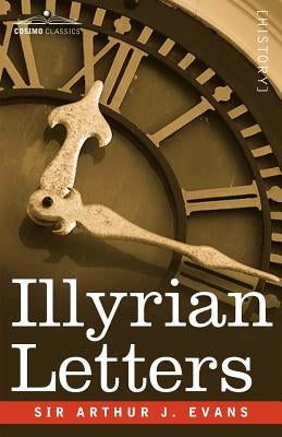 Illyrian Letters: A Revised Selection of Correspondence from the Illyrian Provinces of Bosnia, Herzegovina, Montenegro, Albania, Dalmati by Evans, Arthur