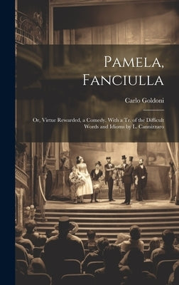 Pamela, Fanciulla: Or, Virtue Rewarded, a Comedy. With a Tr. of the Difficult Words and Idioms by L. Cannizzaro by Goldoni, Carlo