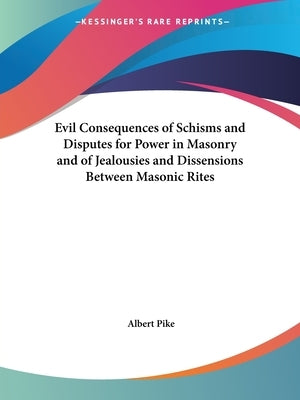 Evil Consequences of Schisms and Disputes for Power in Masonry and of Jealousies and Dissensions Between Masonic Rites by Pike, Albert