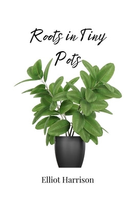 Roots in Tiny Pots by Harrison, Elliot
