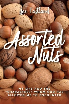 Assorted Nuts: My life and the "characters" whom God has allowed me to encounter by Eastland, Jan