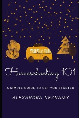 Homeschooling 101: A Simple Guide to understanding and getting started as a homeschooler by Neznamy, Alexandra