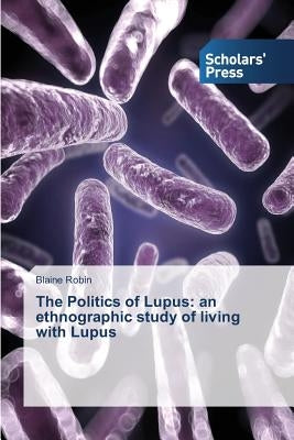 The Politics of Lupus: an ethnographic study of living with Lupus by Robin, Blaine
