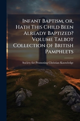 Infant Baptism, or, Hath This Child Been Already Baptized? Volume Talbot Collection of British Pamphlets by Society for Promoting Christian Knowledg