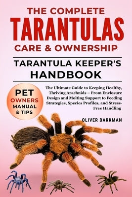 The Complete Tarantulas Care & Ownership: The Ultimate Guide to Keeping Healthy, Thriving Arachnids - From Enclosure Design and Molting Support to Fee by Barkman, Oliver