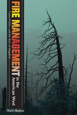 Fire Management in the American West: Forest Politics and the Rise of Megafires by Hudson, Mark