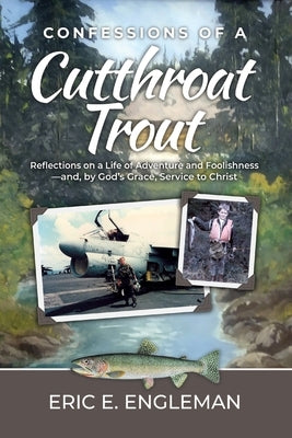 Confessions of a Cutthroat Trout: Reflections on a Life of Adventure and Foolishness-and, by God's Grace, Service to Christ by Engleman, Eric