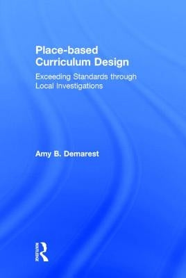 Place-based Curriculum Design: Exceeding Standards through Local Investigations by Demarest, Amy B.