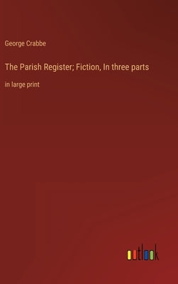 The Parish Register; Fiction, In three parts: in large print by Crabbe, George
