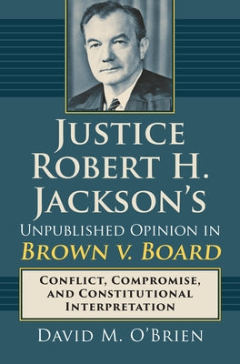 Justice Robert H. Jackson's Unpublished Opinion in Brown V. Board: Conflict, Compromise, and Constitutional Interpretation by O'Brien, David M.