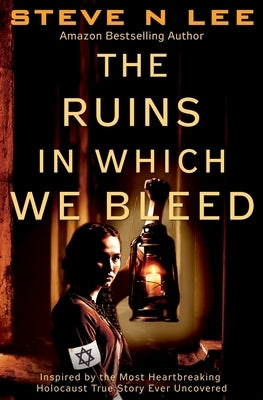 The Ruins in Which We Bleed: Inspired by the Most Heartbreaking Holocaust True Story Ever Uncovered by Lee, Steve N.