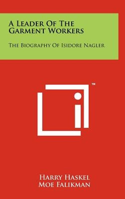 A Leader of the Garment Workers: The Biography of Isidore Nagler by Haskel, Harry