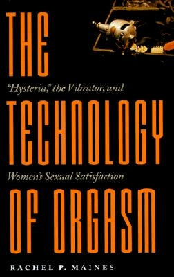 The Technology of Orgasm: Hysteria, the Vibrator, and Women's Sexual Satisfaction by Maines, Rachel P.
