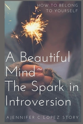 A Beautiful Mind The Spark in Introversion: How to Belong to Yourself by Lopez, Ella C.