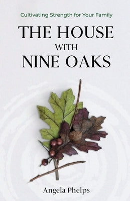 The House with Nine Oaks: Cultivating Strength for Your Family by Phelps, Angela