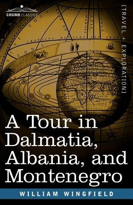 A Tour in Dalmatia, Albania, and Montenegro with an Historical Sketch of the Republic of Ragusa, from the Earliest Times Down to Its Final Fall by Wingfield, William
