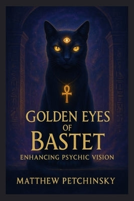 Golden Eyes of Bastet: Enhancing Psychic Vision by Petchinsky, Matthew