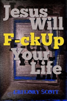 Jesus Will F-ck Up Your Life by Scott, Gregory