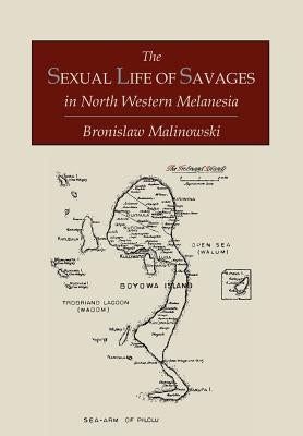 The Sexual Life of Savages In North-Western Melanesia; An Ethnographic Account of Courtship, Marriage and Family Life Among the Natives of the Trobria by Malinowski, Bronislaw