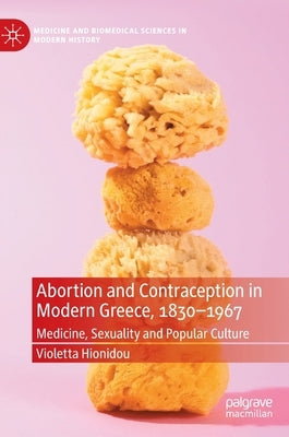 Abortion and Contraception in Modern Greece, 1830-1967: Medicine, Sexuality and Popular Culture by Hionidou, Violetta