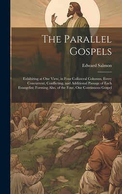 The Parallel Gospels: Exhibiting at one View, in Four Collateral Columns, Every Concurrent, Conflicting, and Additional Passage of Each Evan by Salmon, Edward