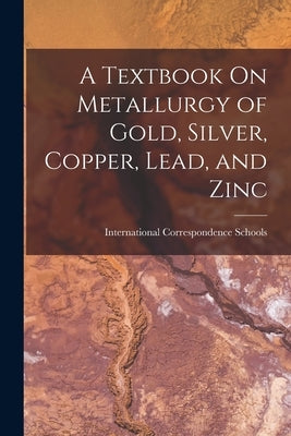 A Textbook On Metallurgy of Gold, Silver, Copper, Lead, and Zinc by International Correspondence Schools