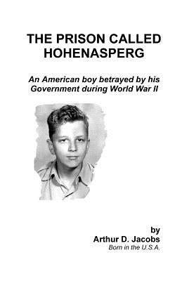 The Prison Called Hohenasperg: An American Boy Betrayed by His Government During World War II by Jacobs, Arthur
